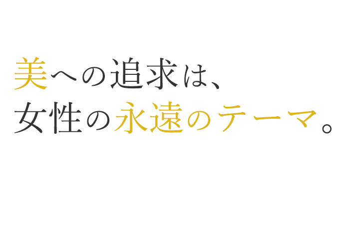 美への追求は、女性の永遠のテーマ。